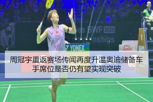周冠宇重返赛场传闻再度升温奥迪储备车手席位是否仍有望实现突破